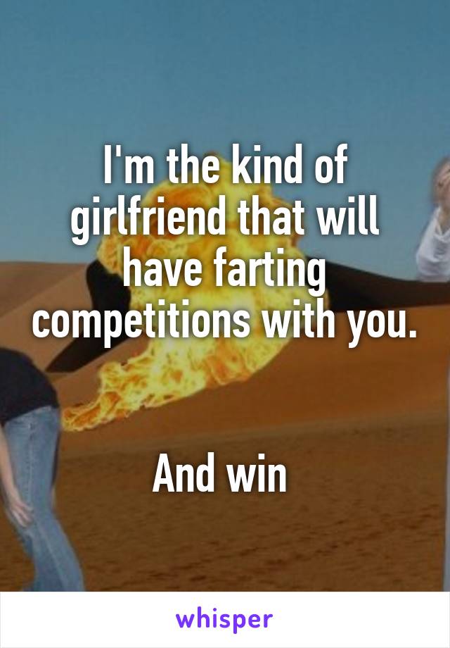 I'm the kind of girlfriend that will have farting competitions with you. 

And win 