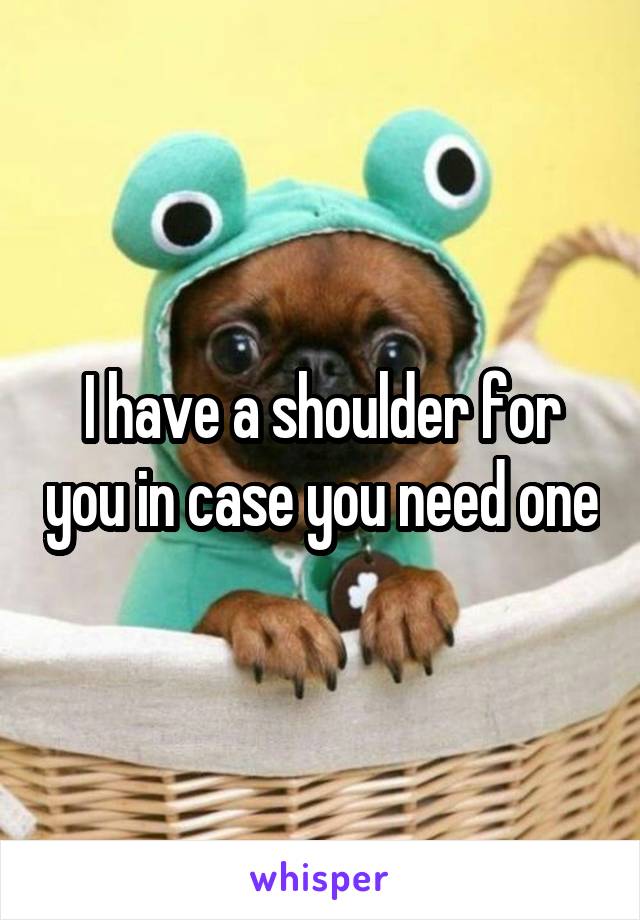 I have a shoulder for you in case you need one