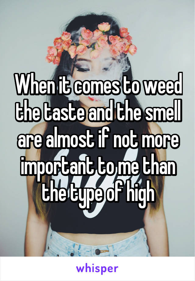 When it comes to weed the taste and the smell are almost if not more important to me than the type of high