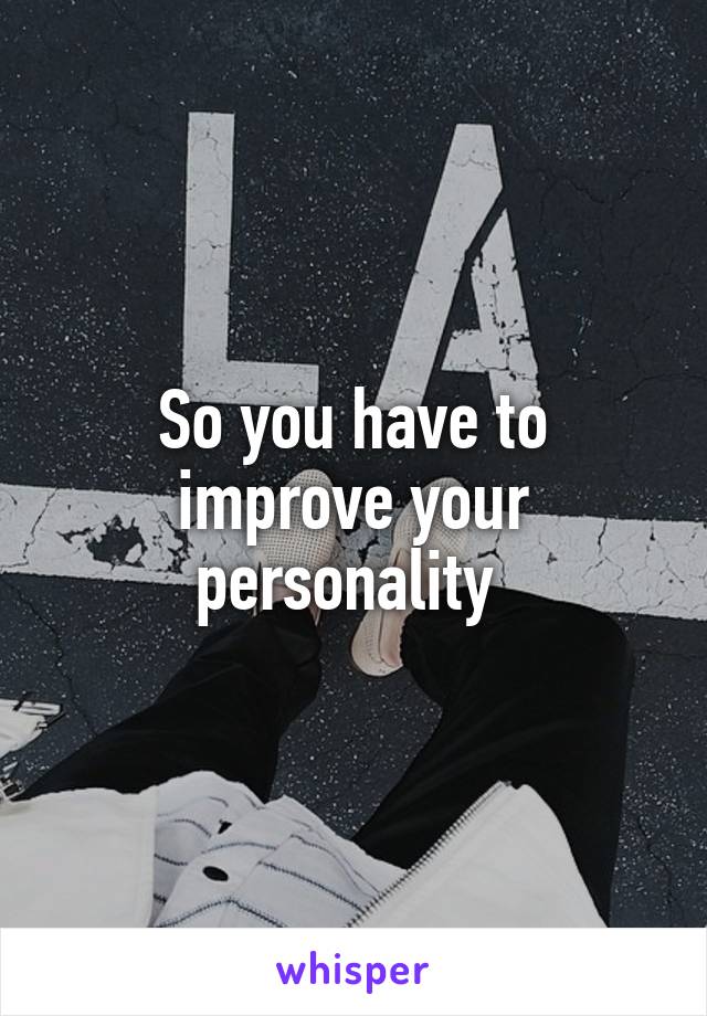 So you have to improve your personality 