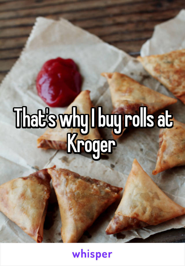 That's why I buy rolls at Kroger 