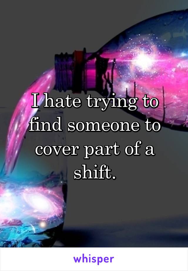 I hate trying to find someone to cover part of a shift.