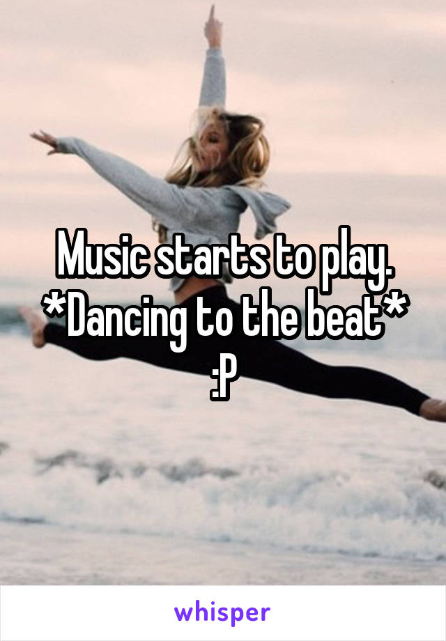 Music starts to play.
*Dancing to the beat* :P