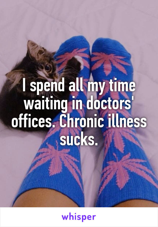 I spend all my time waiting in doctors' offices. Chronic illness sucks.