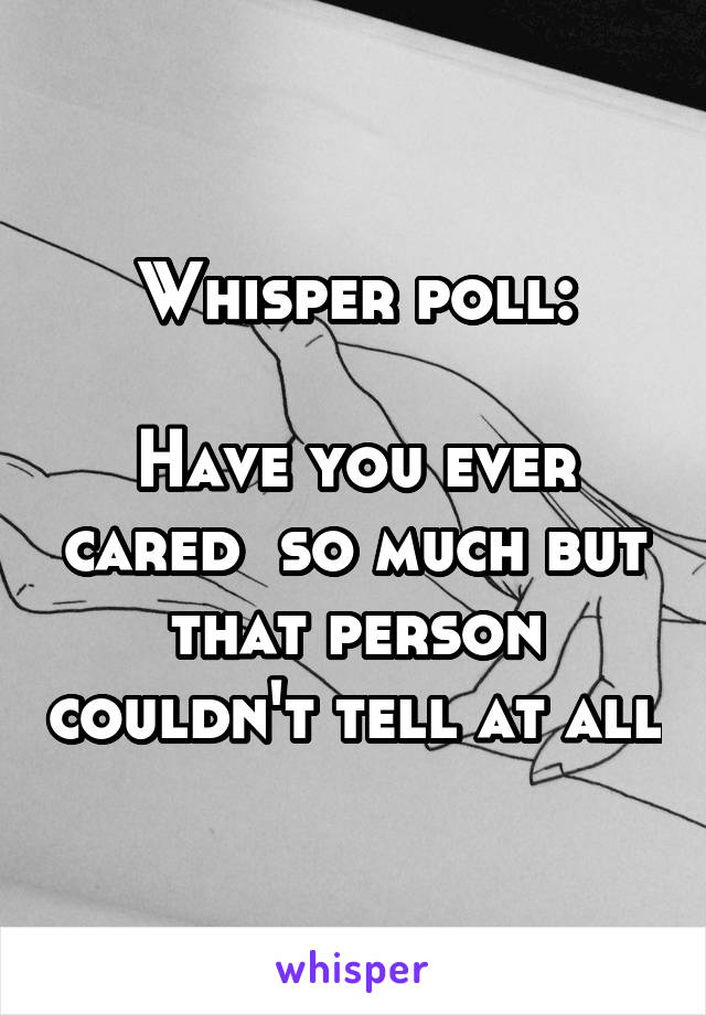 Whisper poll:

Have you ever cared  so much but that person couldn't tell at all