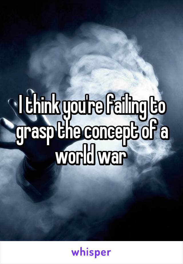 I think you're failing to grasp the concept of a world war 