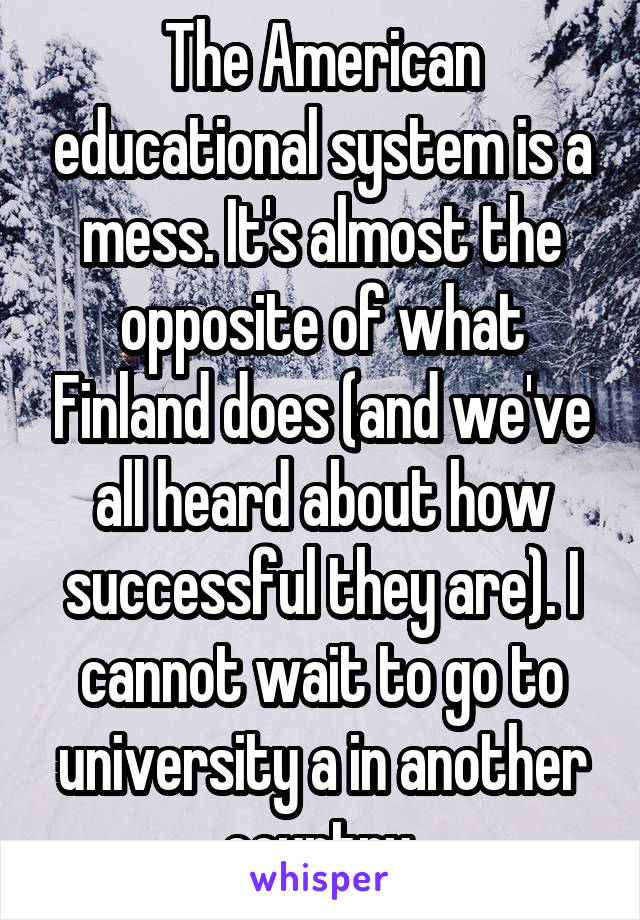 The American educational system is a mess. It's almost the opposite of what Finland does (and we've all heard about how successful they are). I cannot wait to go to university a in another country.