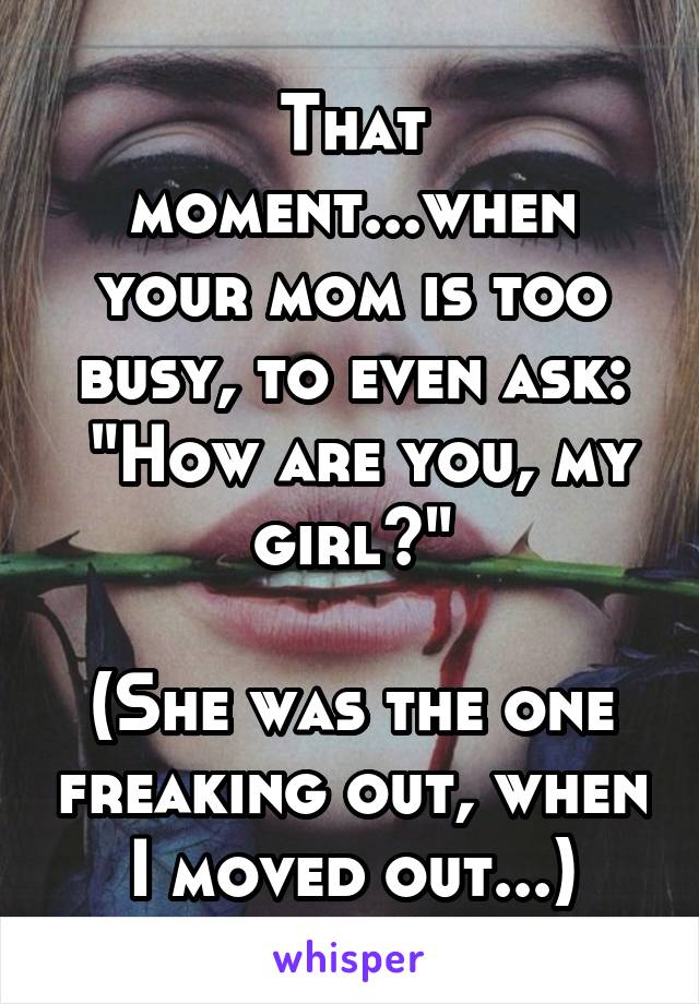 That moment...when your mom is too busy, to even ask:
 "How are you, my girl?"

(She was the one freaking out, when I moved out...)