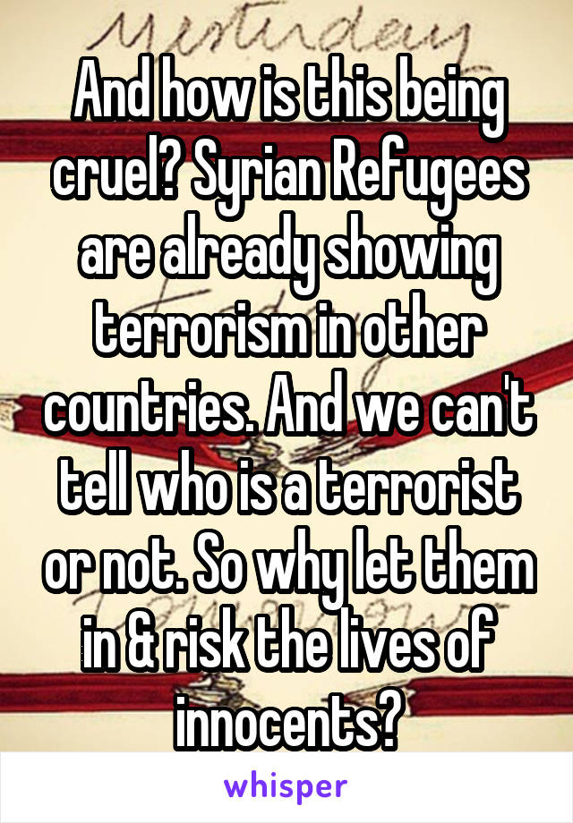 And how is this being cruel? Syrian Refugees are already showing terrorism in other countries. And we can't tell who is a terrorist or not. So why let them in & risk the lives of innocents?