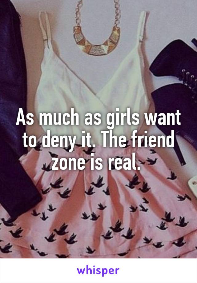 As much as girls want to deny it. The friend zone is real. 