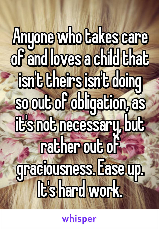 Anyone who takes care of and loves a child that isn't theirs isn't doing so out of obligation, as it's not necessary, but rather out of graciousness. Ease up. It's hard work.