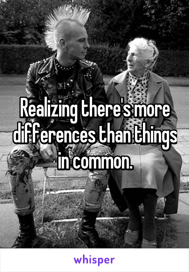 Realizing there's more differences than things in common.