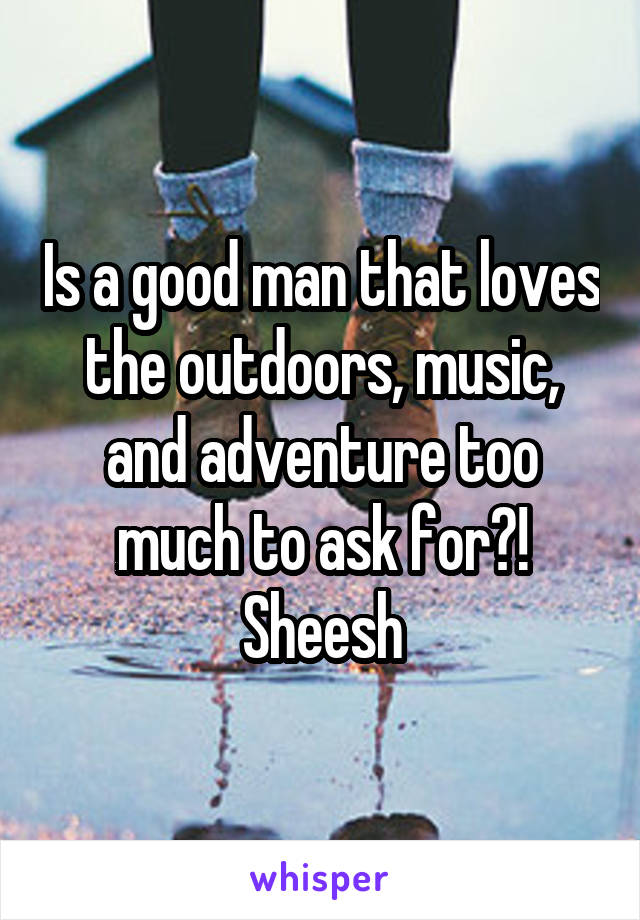 Is a good man that loves the outdoors, music, and adventure too much to ask for?! Sheesh