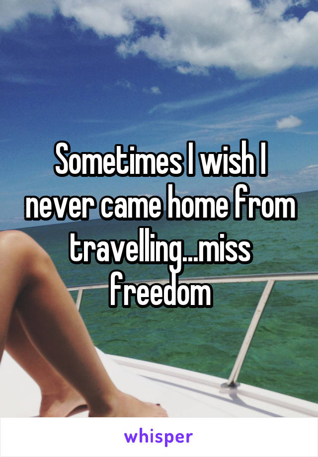 Sometimes I wish I never came home from travelling...miss freedom