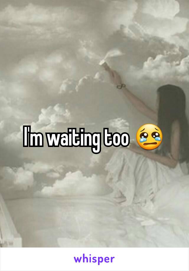 I'm waiting too 😢