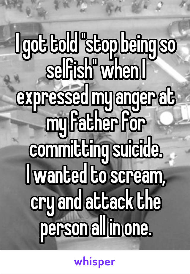 I got told "stop being so selfish" when I expressed my anger at my father for committing suicide.
I wanted to scream, cry and attack the person all in one.