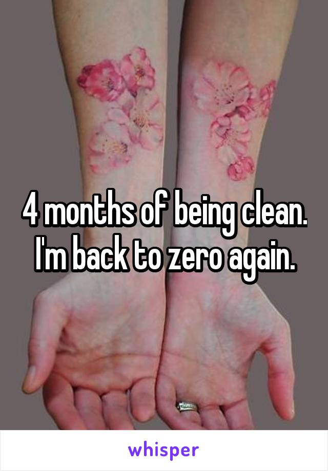 4 months of being clean.
 I'm back to zero again. 