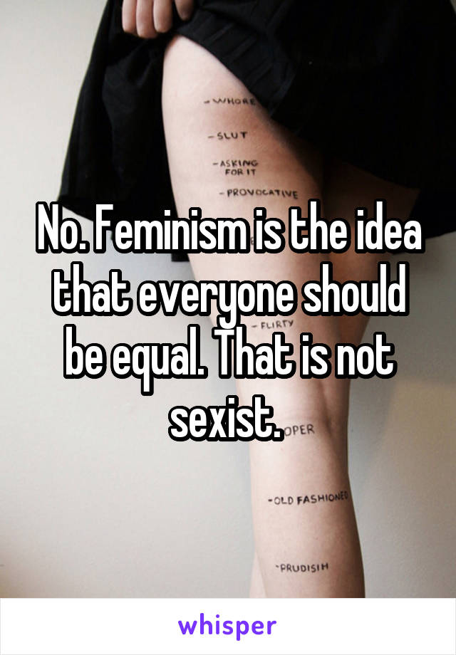 No. Feminism is the idea that everyone should be equal. That is not sexist. 