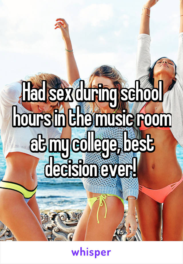 Had sex during school hours in the music room at my college, best decision ever! 