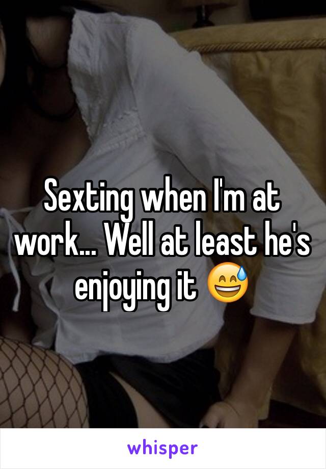 Sexting when I'm at work... Well at least he's enjoying it 😅