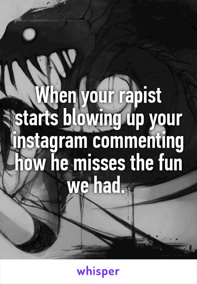 When your rapist starts blowing up your instagram commenting how he misses the fun we had. 