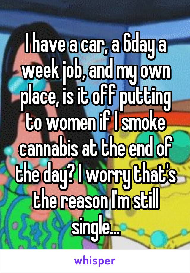 I have a car, a 6day a week job, and my own place, is it off putting to women if I smoke cannabis at the end of the day? I worry that's the reason I'm still single...