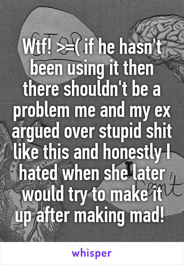 Wtf! >=( if he hasn't been using it then there shouldn't be a problem me and my ex argued over stupid shit like this and honestly I hated when she later would try to make it up after making mad! 