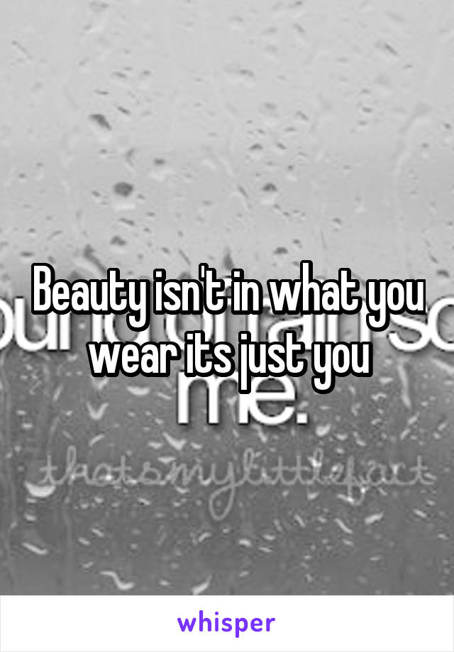 Beauty isn't in what you wear its just you