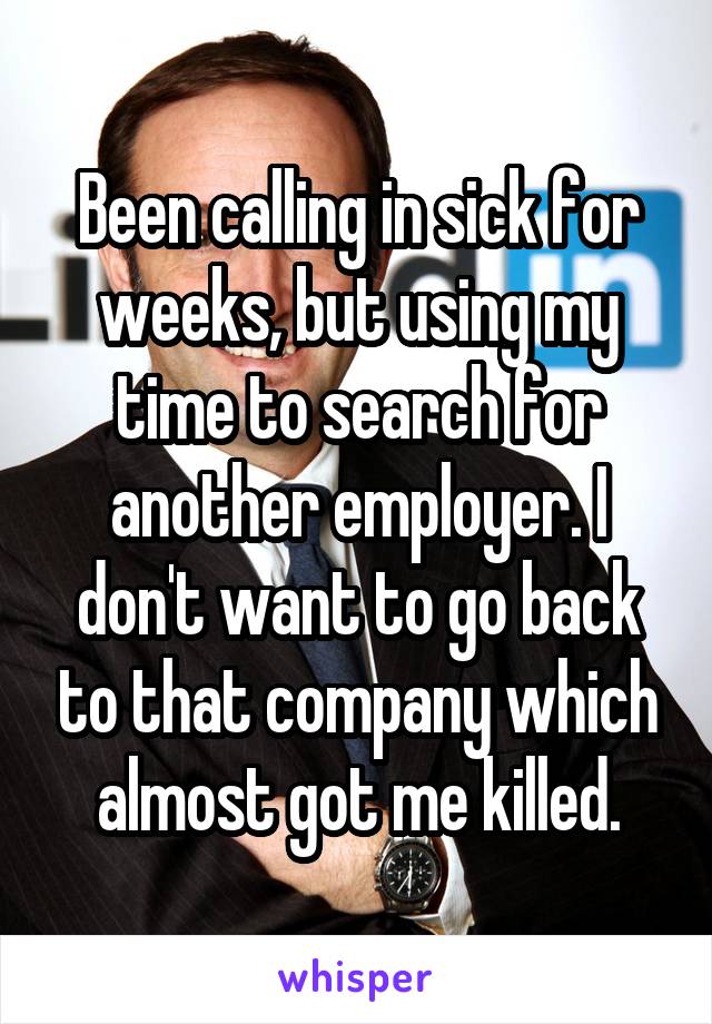 Been calling in sick for weeks, but using my time to search for another employer. I don't want to go back to that company which almost got me killed.