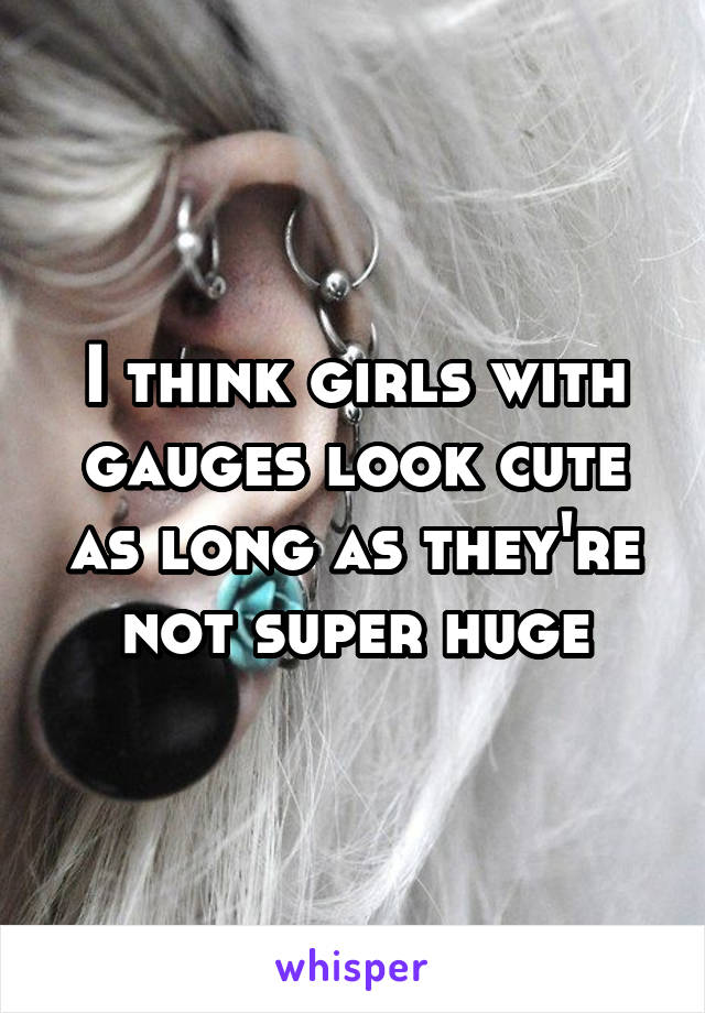 I think girls with gauges look cute as long as they're not super huge