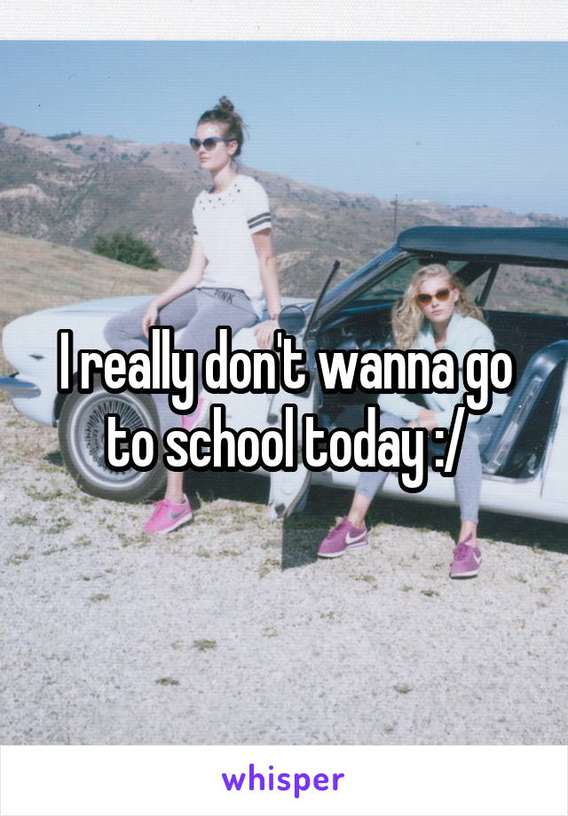 I really don't wanna go to school today :/