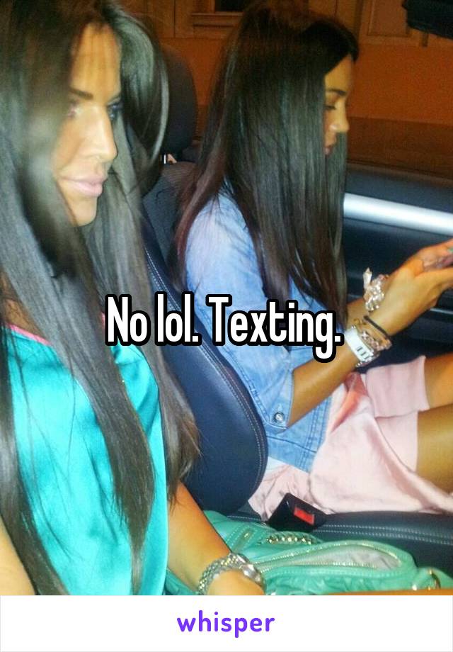 No lol. Texting. 