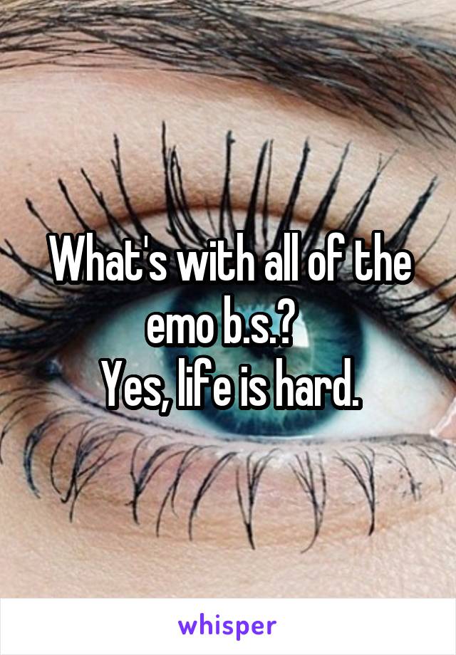 What's with all of the emo b.s.?  
Yes, life is hard.