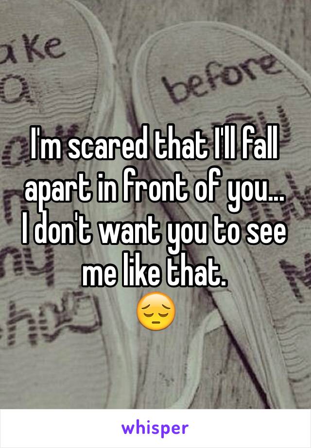 I'm scared that I'll fall apart in front of you... 
I don't want you to see me like that. 
😔