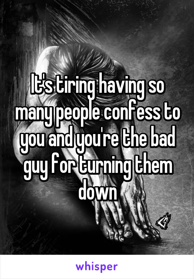 It's tiring having so many people confess to you and you're the bad guy for turning them down