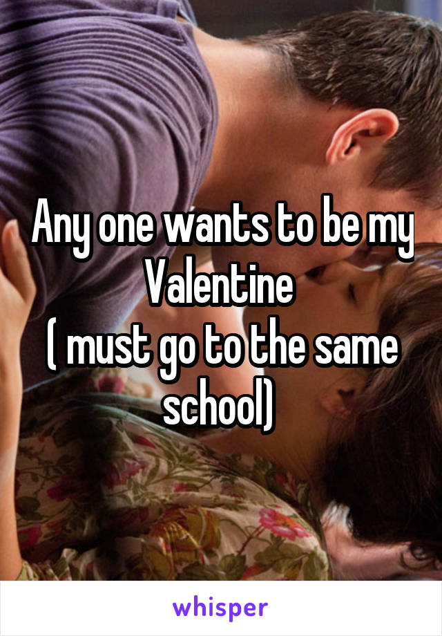 Any one wants to be my Valentine 
( must go to the same school) 