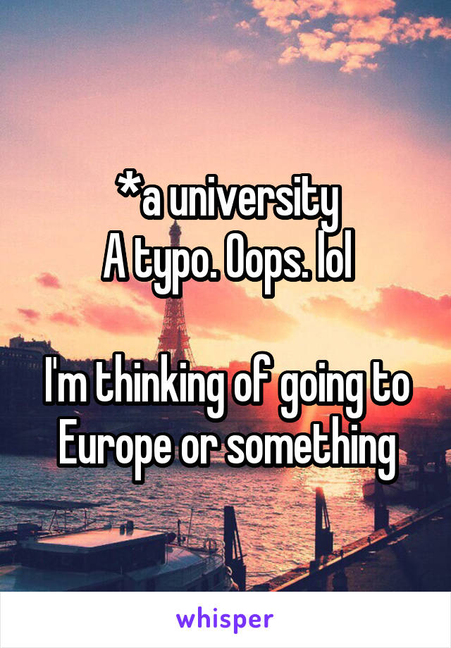 *a university
A typo. Oops. lol

I'm thinking of going to Europe or something