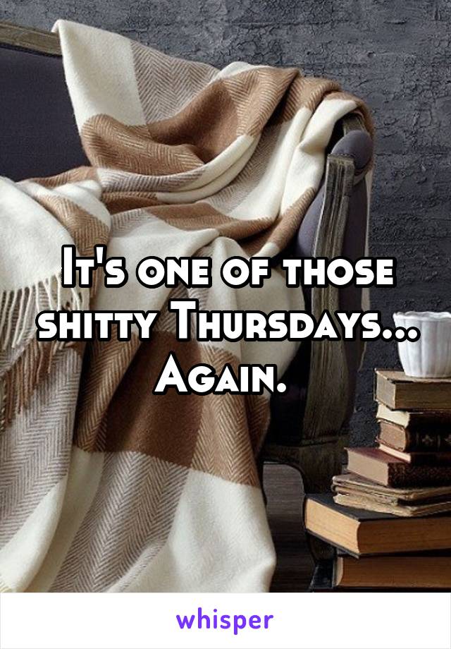 It's one of those shitty Thursdays... Again. 