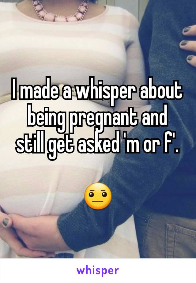 I made a whisper about being pregnant and still get asked 'm or f'.

😐