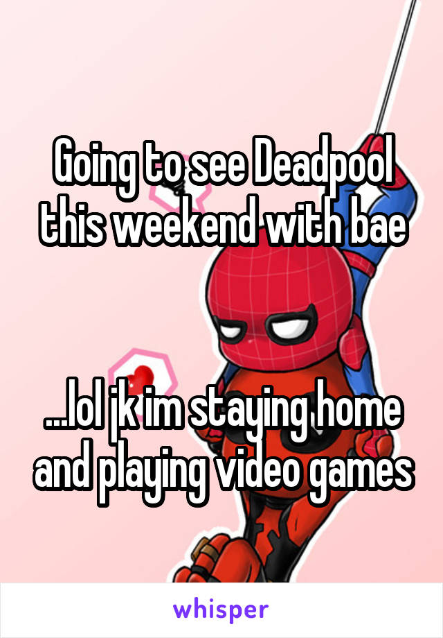 Going to see Deadpool this weekend with bae


...lol jk im staying home and playing video games