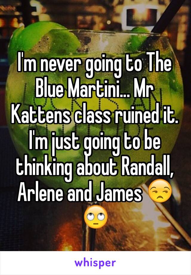 I'm never going to The Blue Martini... Mr Kattens class ruined it. I'm just going to be thinking about Randall, Arlene and James 😒🙄