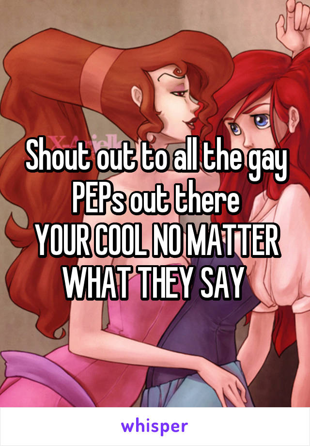 Shout out to all the gay PEPs out there
YOUR COOL NO MATTER WHAT THEY SAY 
