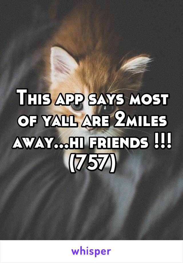 This app says most of yall are 2miles away...hi friends !!! (757)