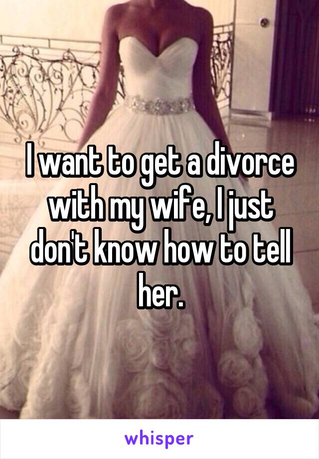 I want to get a divorce with my wife, I just don't know how to tell her.