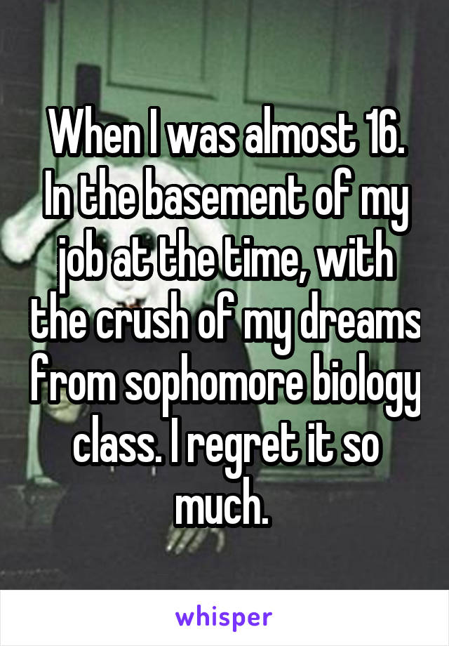 When I was almost 16.
In the basement of my job at the time, with the crush of my dreams from sophomore biology class. I regret it so much. 