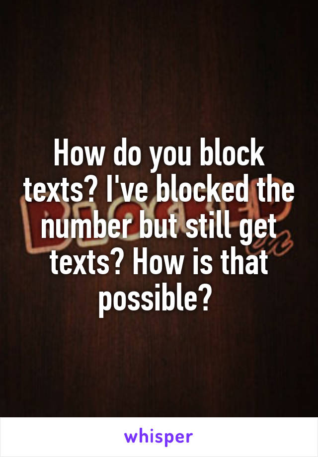 How do you block texts? I've blocked the number but still get texts? How is that possible? 