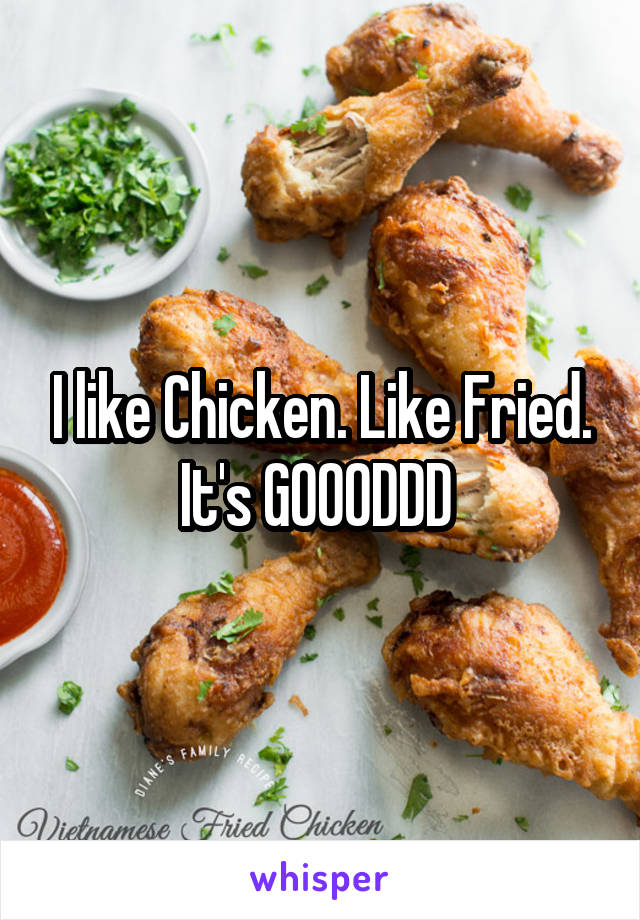 I like Chicken. Like Fried. It's GOOODDD 