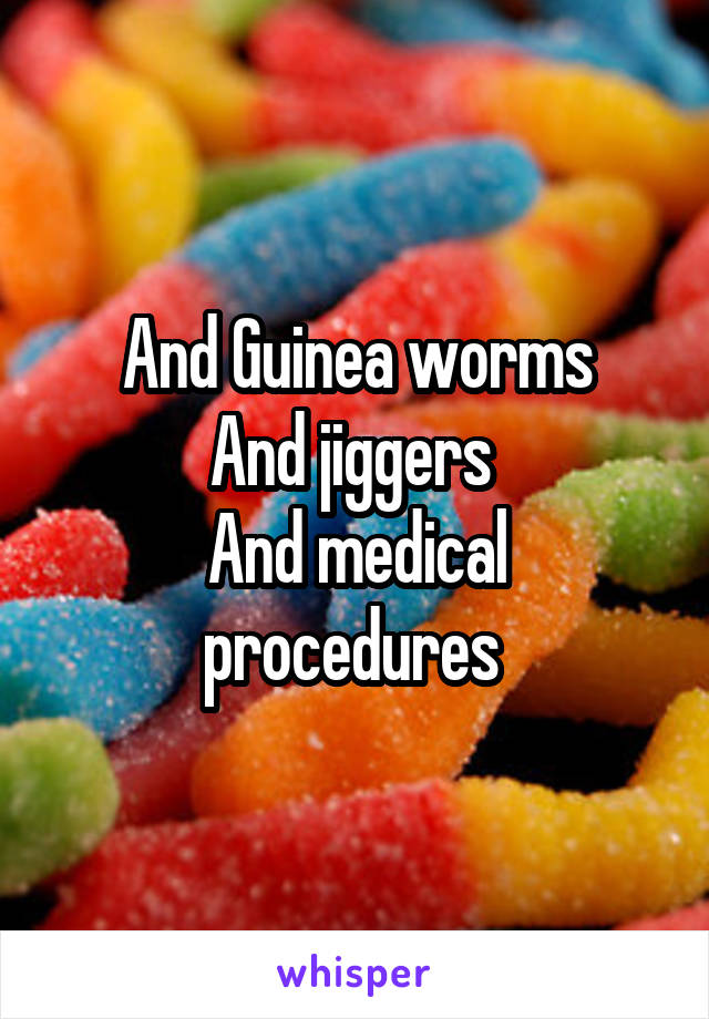 And Guinea worms
And jiggers 
And medical procedures 