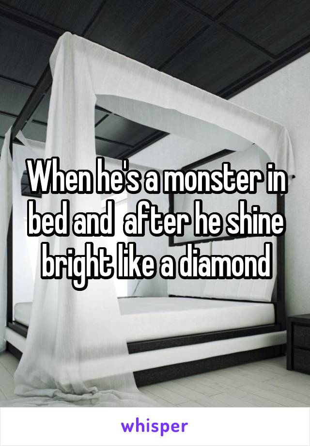 When he's a monster in bed and  after he shine bright like a diamond