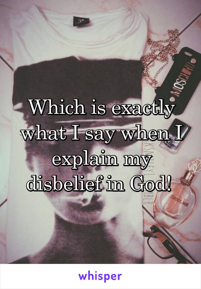 Which is exactly what I say when I explain my disbelief in God! 